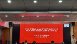 怀化市召开县级心血管病防治技术牵头单位 遴选现场评审会